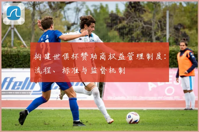 构建世俱杯赞助商权益管理制度：流程、标准与监督机制
