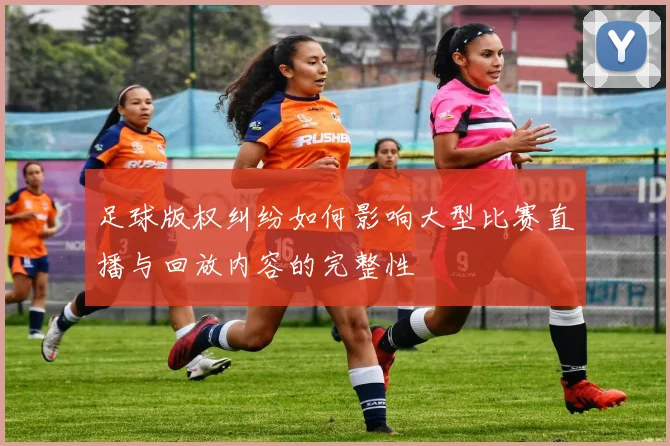 足球版权纠纷如何影响大型比赛直播与回放内容的完整性