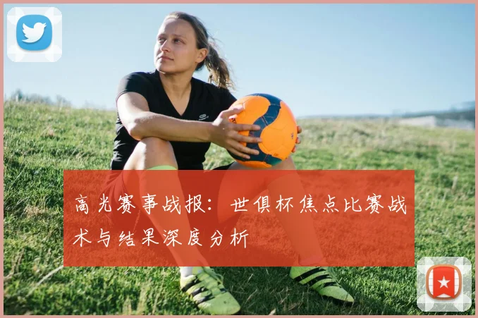 高光赛事战报：世俱杯焦点比赛战术与结果深度分析