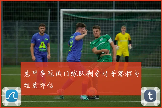 意甲争冠热门球队剩余对手赛程与难度评估