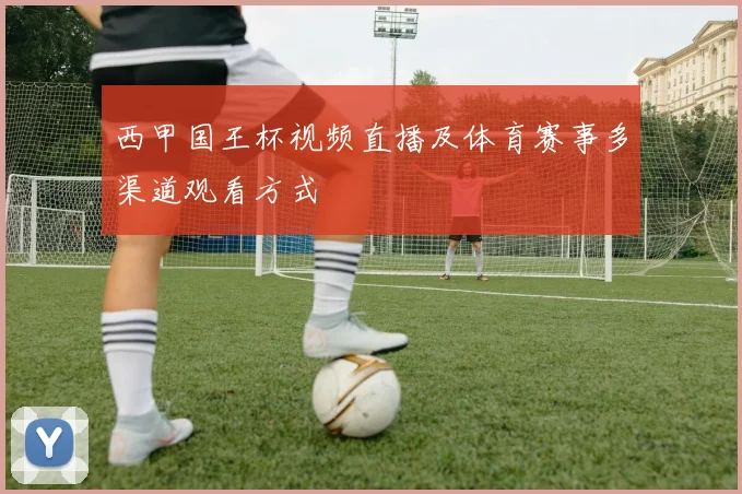 西甲国王杯视频直播及体育赛事多渠道观看方式