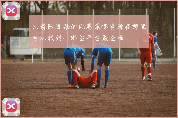 火箭队近期的比赛录像资源在哪里可以找到，哪些平台最全面