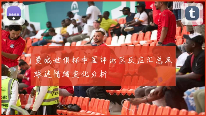 曼城世俱杯中国评论区反应汇总及球迷情绪变化分析