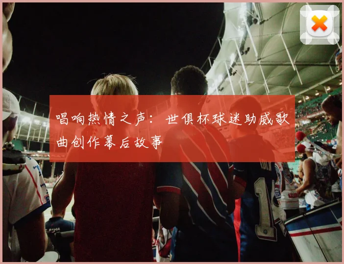 唱响热情之声：世俱杯球迷助威歌曲创作幕后故事