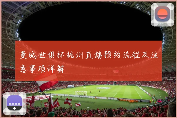 曼城世俱杯杭州直播预约流程及注意事项详解