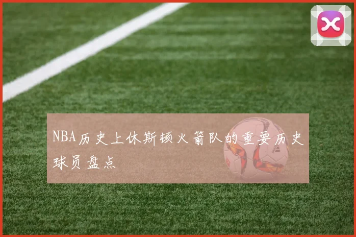 NBA历史上休斯顿火箭队的重要历史球员盘点