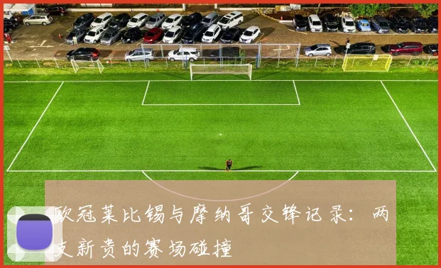 欧冠莱比锡与摩纳哥交锋记录：两支新贵的赛场碰撞
