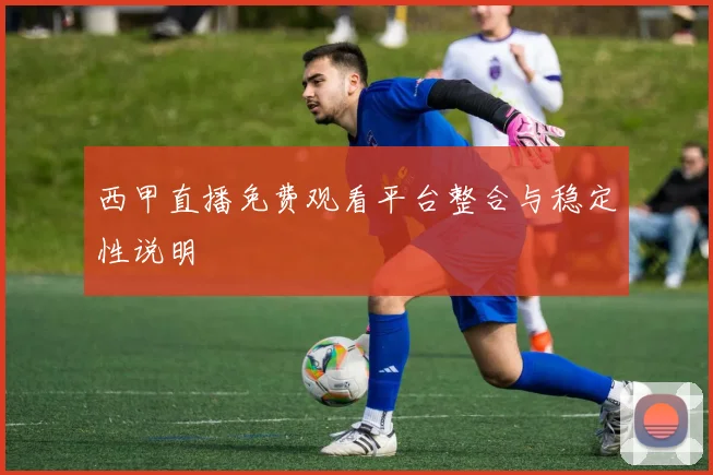 西甲直播免费观看平台整合与稳定性说明