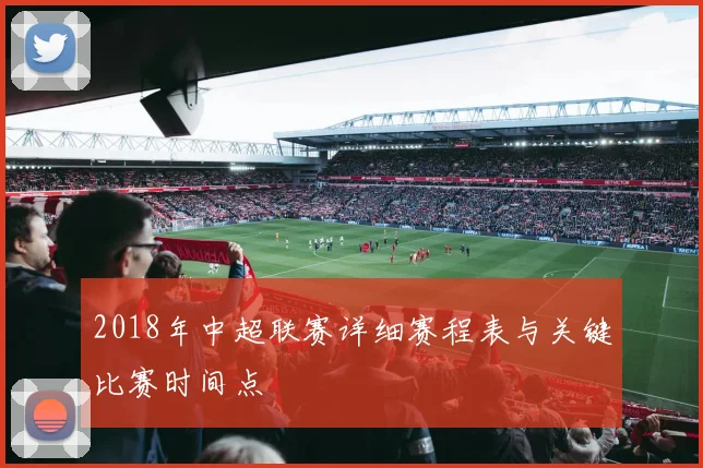 2018年中超联赛详细赛程表与关键比赛时间点