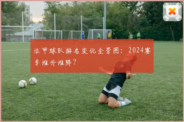 法甲球队排名变化全景图：2024赛季谁升谁降？