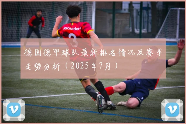 德国德甲球队最新排名情况及赛季走势分析（2025年7月）